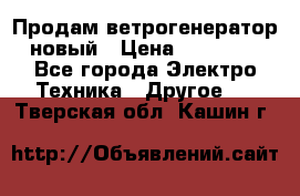 Продам ветрогенератор новый › Цена ­ 25 000 - Все города Электро-Техника » Другое   . Тверская обл.,Кашин г.